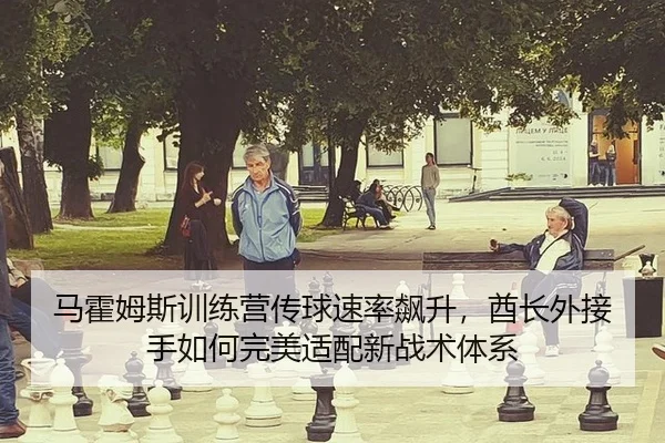 马霍姆斯训练营传球速率飙升，酋长外接手如何完美适配新战术体系