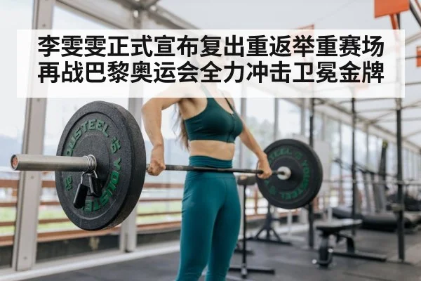李雯雯正式宣布复出重返举重赛场再战巴黎奥运会全力冲击卫冕金牌