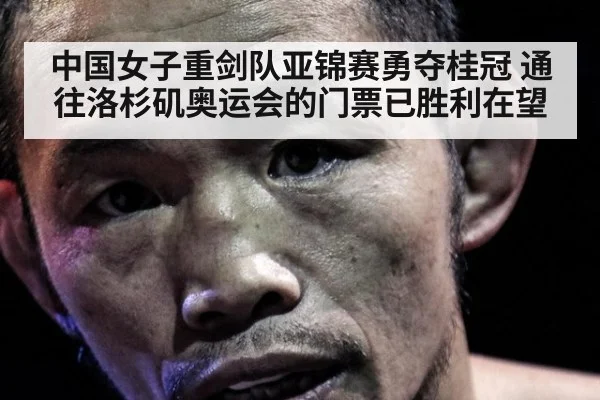 中国女子重剑队亚锦赛勇夺桂冠 通往洛杉矶奥运会的门票已胜利在望