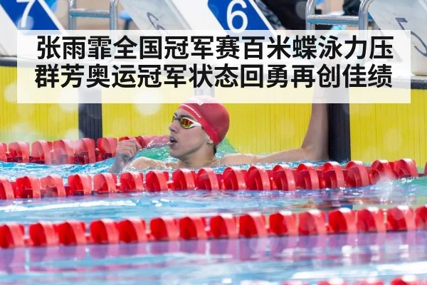 张雨霏全国冠军赛百米蝶泳力压群芳奥运冠军状态回勇再创佳绩