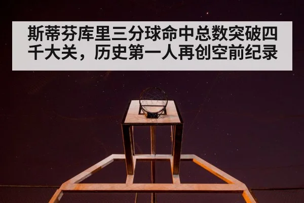 斯蒂芬库里三分球命中总数突破四千大关，历史第一人再创空前纪录