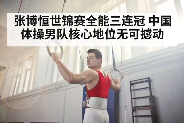张博恒世锦赛全能三连冠 中国体操男队核心地位无可撼动