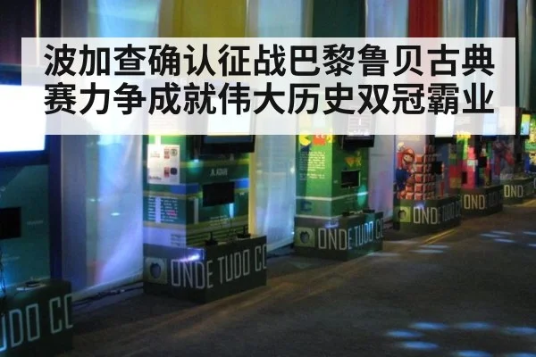 波加查确认征战巴黎鲁贝古典赛力争成就伟大历史双冠霸业